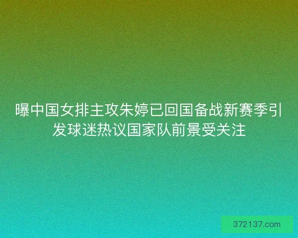 曝中国女排主攻朱婷已回国备战新赛季引发球迷热议国家队前景受关注