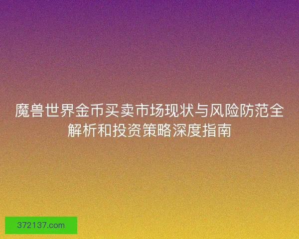 魔兽世界金币买卖市场现状与风险防范全解析和投资策略深度指南