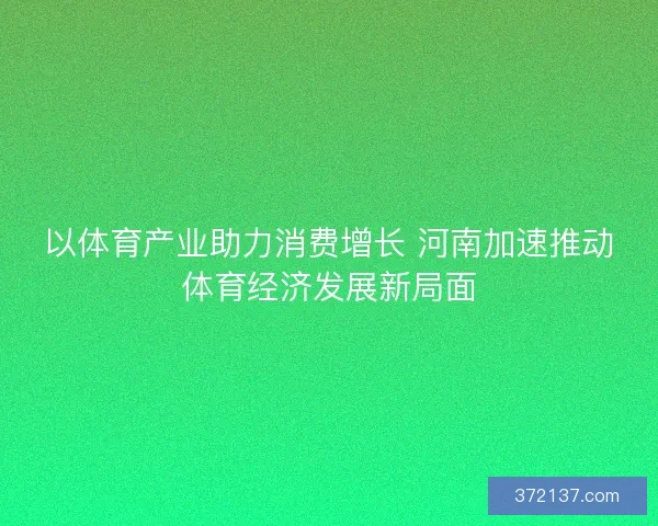 以体育产业助力消费增长 河南加速推动体育经济发展新局面