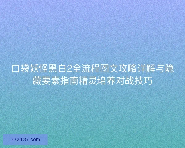 口袋妖怪黑白2全流程图文攻略详解与隐藏要素指南精灵培养对战技巧