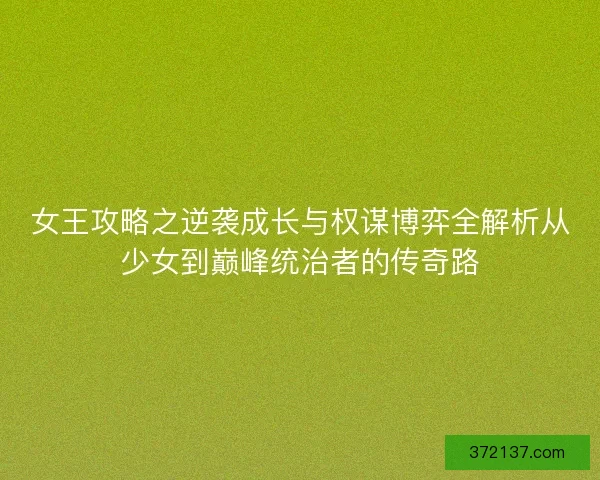 女王攻略之逆袭成长与权谋博弈全解析从少女到巅峰统治者的传奇路